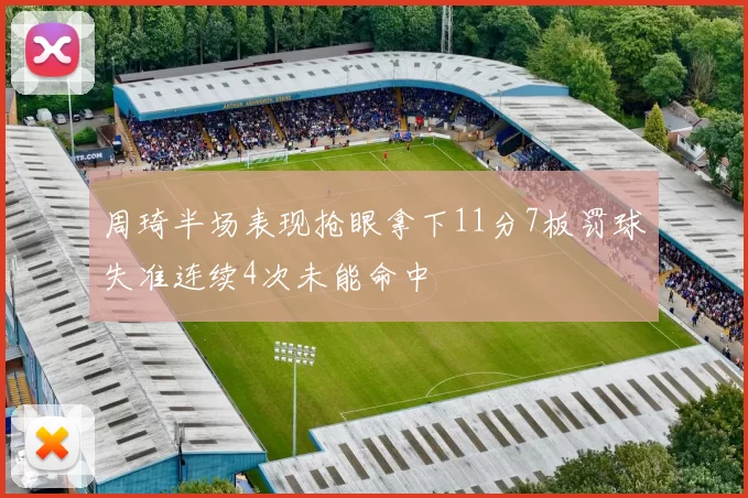 周琦半场表现抢眼拿下11分7板罚球失准连续4次未能命中