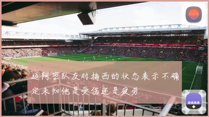 迈阿密队友对梅西的状态表示不确定未知他是受伤还是疲劳