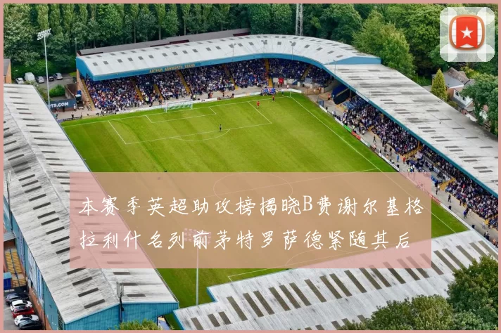 本赛季英超助攻榜揭晓B费谢尔基格拉利什名列前茅特罗萨德紧随其后