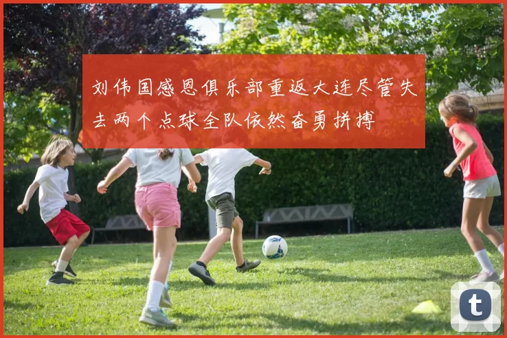 刘伟国感恩俱乐部重返大连尽管失去两个点球全队依然奋勇拼搏