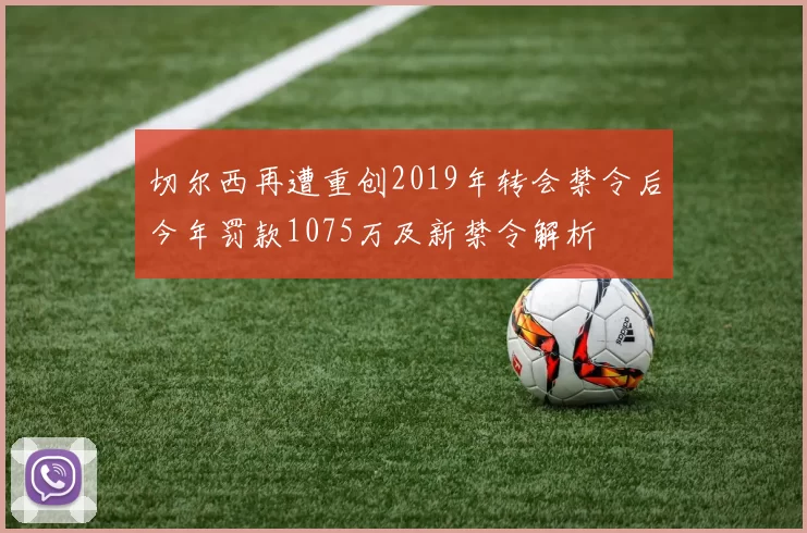 切尔西再遭重创2019年转会禁令后今年罚款1075万及新禁令解析