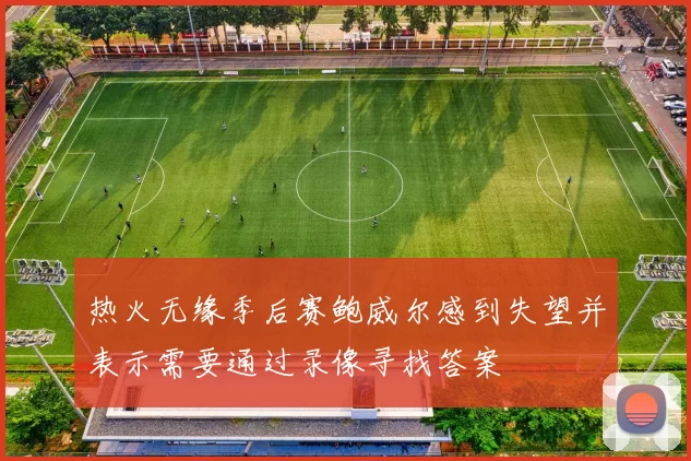 热火无缘季后赛鲍威尔感到失望并表示需要通过录像寻找答案
