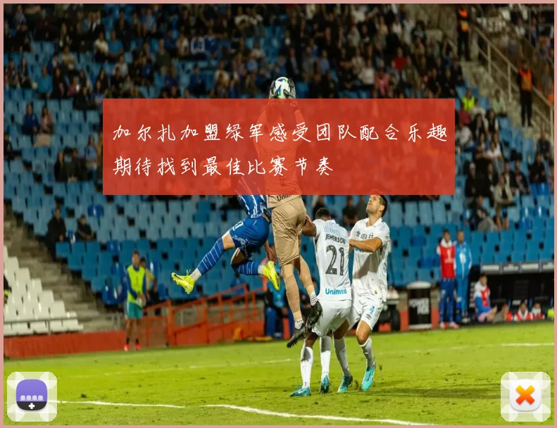 加尔扎加盟绿军感受团队配合乐趣期待找到最佳比赛节奏