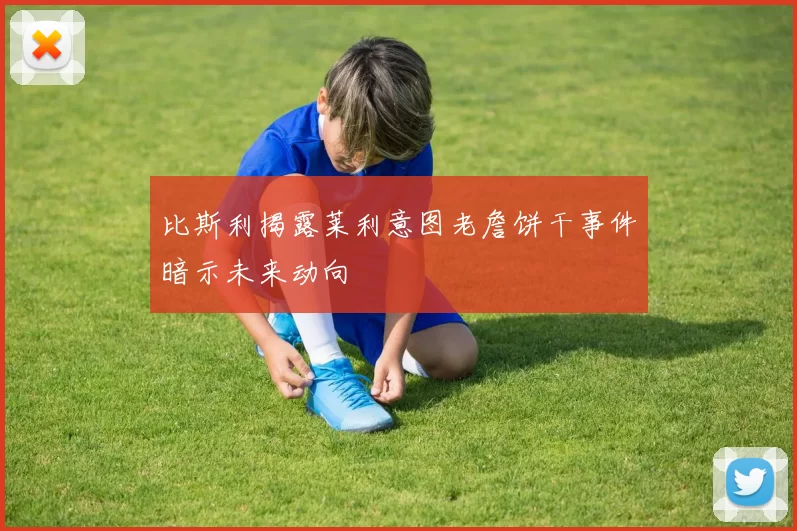 比斯利揭露莱利意图老詹饼干事件暗示未来动向
