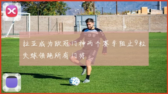 拉亚成为欧冠门神两个赛季阻止9粒失球领跑所有门将