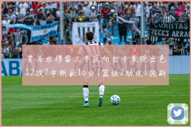 贾马尔穆雷三节反向打卡表现出色12投7中斩获16分1篮板2助攻1抢断