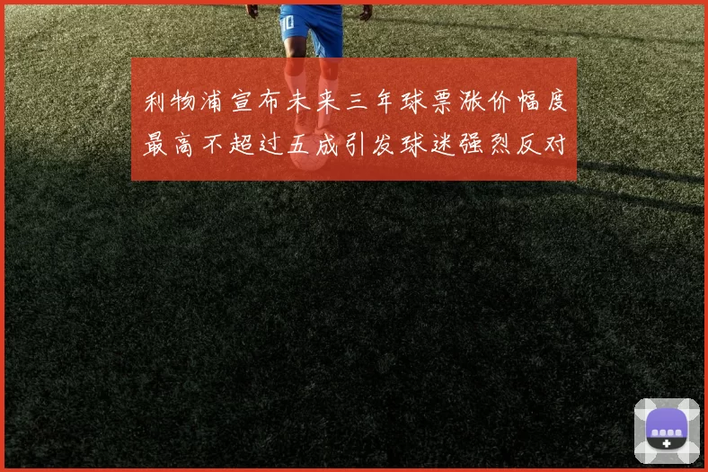 利物浦宣布未来三年球票涨价幅度最高不超过五成引发球迷强烈反对