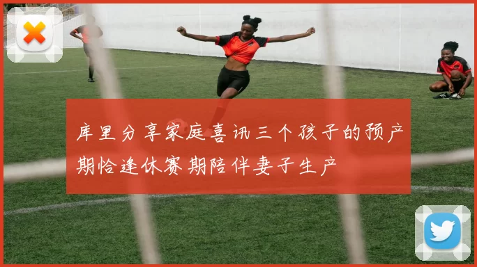 库里分享家庭喜讯三个孩子的预产期恰逢休赛期陪伴妻子生产