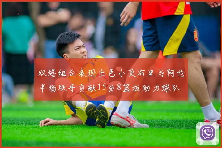 双塔组合表现出色小莫布里与阿伦半场联手贡献15分8篮板助力球队
