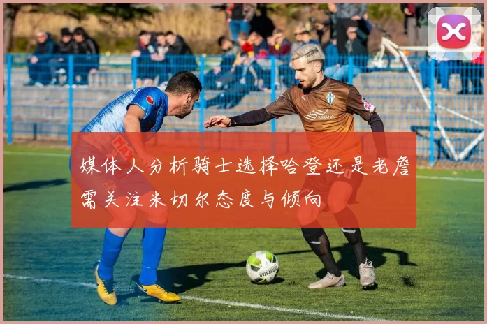 媒体人分析骑士选择哈登还是老詹需关注米切尔态度与倾向