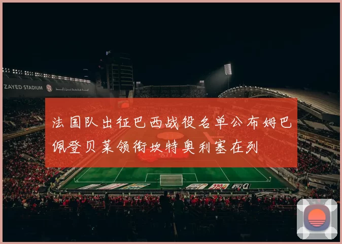 法国队出征巴西战役名单公布姆巴佩登贝莱领衔坎特奥利塞在列
