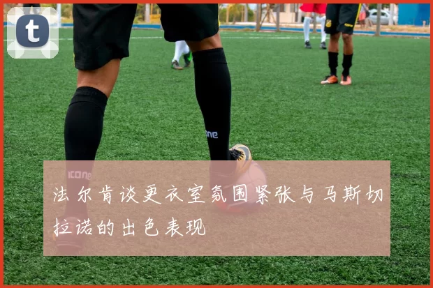 法尔肯谈更衣室氛围紧张与马斯切拉诺的出色表现